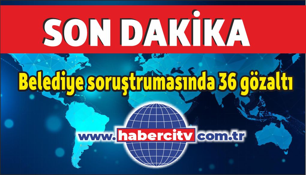 36 şüpheli daha gözaltına alındı