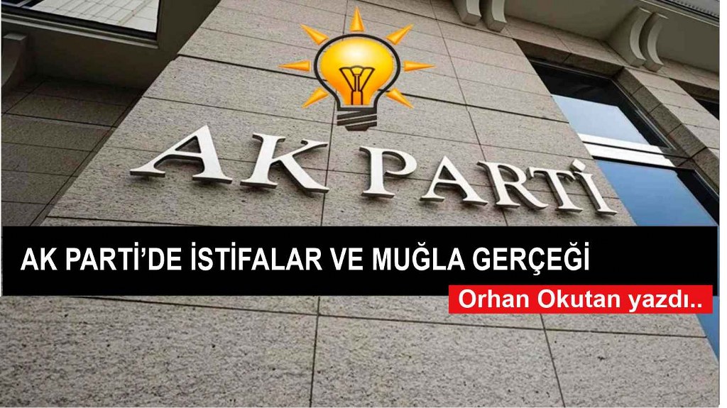 Ak Parti’de istifalar ve Muğla gerçeği
