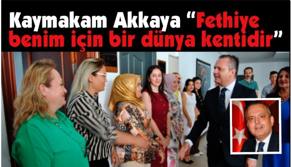 Kaymakam Akkaya “Fethiye benim için bir dünya kentidir”