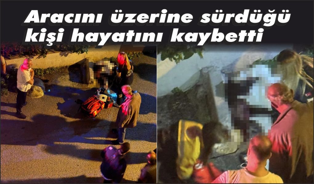 Aracını üzerine sürdüğü kişi hayatını kaybetti