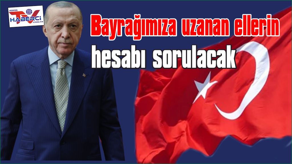 Cumhurbaşkanı Erdoğan: Bayrağımıza uzanan ellerin hesabı sorulacak