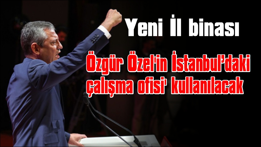 Özgür Özel'in 'İstanbul çalışma ofisi: İl binası olarak kullanılacak