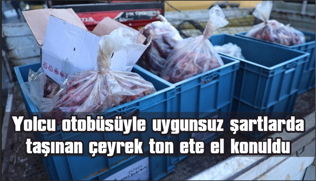 Yolcu otobüsüyle uygunsuz şartlarda taşınan çeyrek ton ete el konuldu