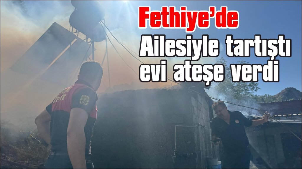 Fethiye’de madde bağımlısı olduğu iddia edilen genç evi ateşe verdi