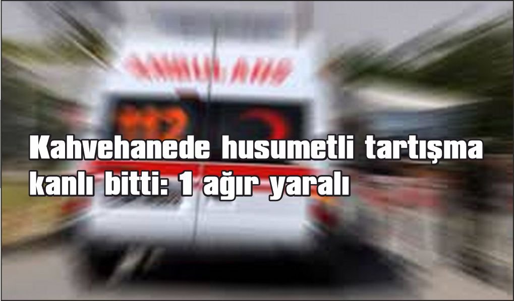 Kahvehanede husumetli tartışma kanlı bitti: 1 ağır yaralı