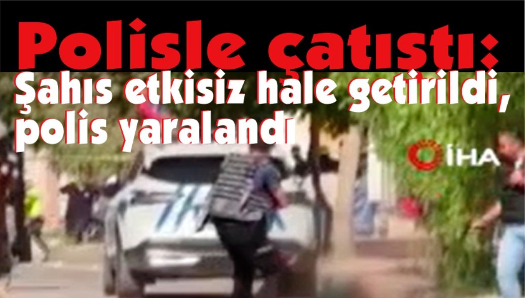 Polisle çatıştı: Etkisiz hale getirildi, polis yaralandı