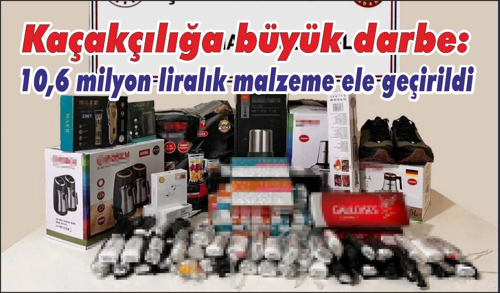 Kaçakçılığa büyük darbe: 10,6 milyon liralık malzeme ele geçirildi