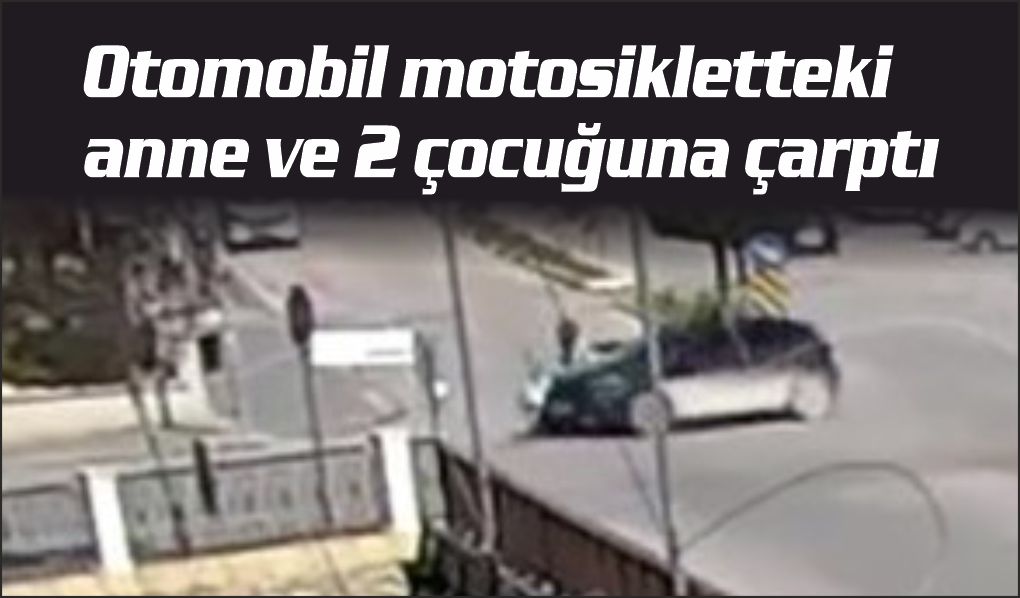 Otomobil motosikletteki anne ve 2 çocuğuna çarptı