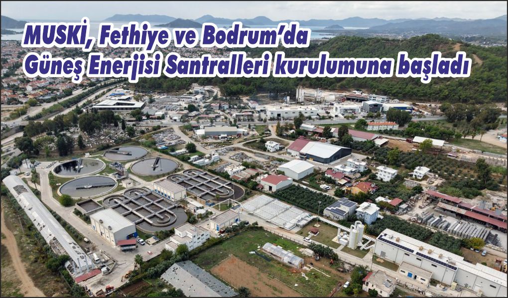 MUSKİ, Fethiye ve Bodrum’da Güneş Enerjisi Santralleri kurulumuna başladı