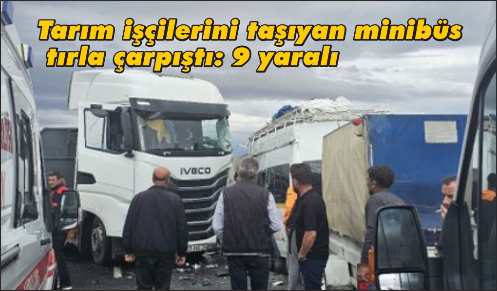 Tarım işçilerini taşıyan minibüs tırla çarpıştı: 9 yaralı