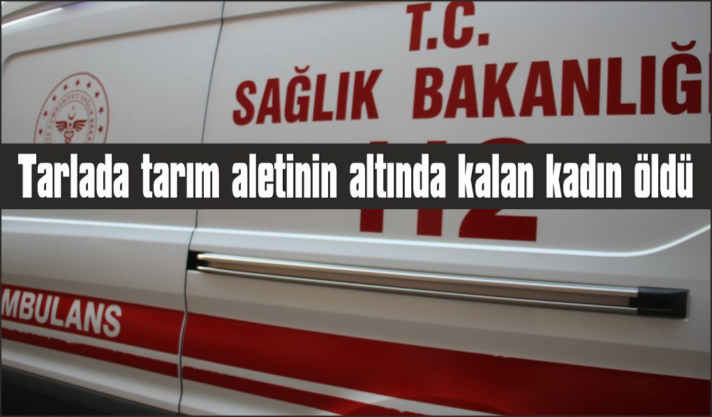 Tarlada tarım aletinin altında kalan kadın öldü