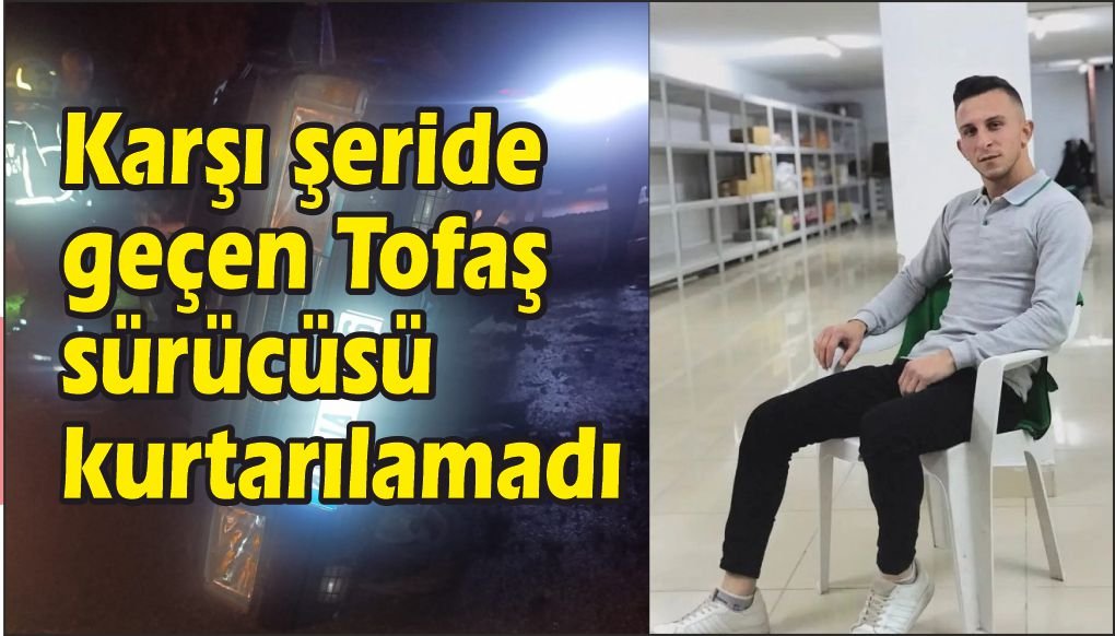Karşı şeride geçen Tofaş sürücüsü hayatını kaybetti