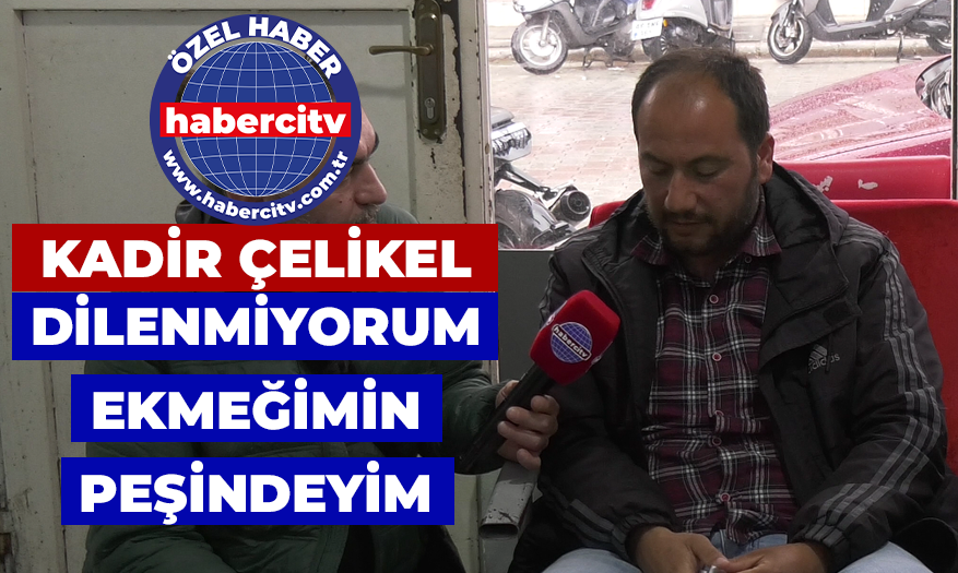 Kadir Çelikel : Dilenmiyorum , Ekmeğimin peşindeyim ( ÖZEL HABER )
