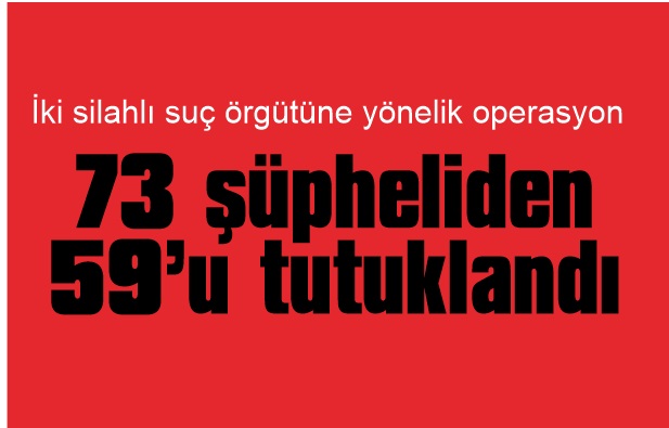 İki silahlı suç örgütüne yönelik operasyonda 73 şüpheli gözaltına alındı