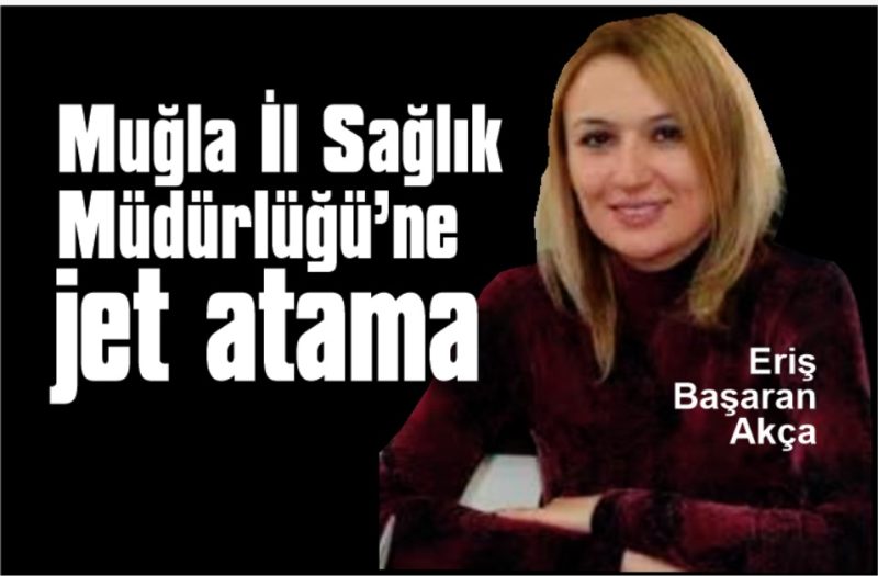 Muğla İl Sağlık Müdürlüğü’ne Akça atandı