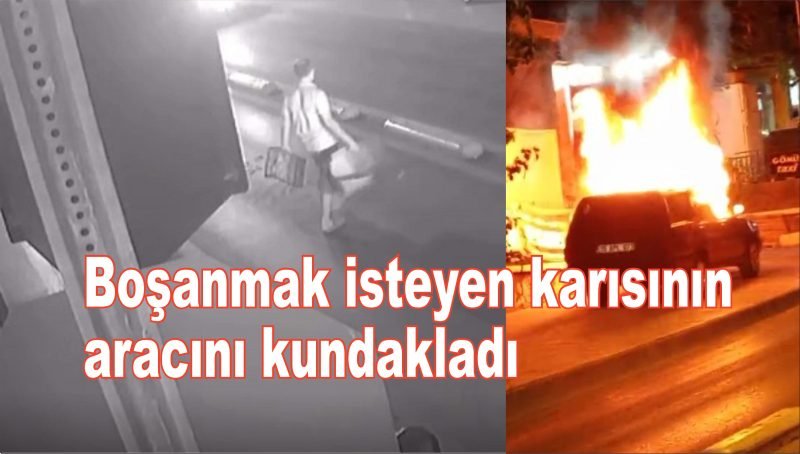 Boşanmak isteyen karısının otomobilini kundakladı