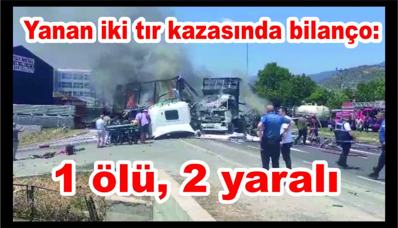 Yanan iki tır kazasında bilanço: 1 ölü, 2 yaralı