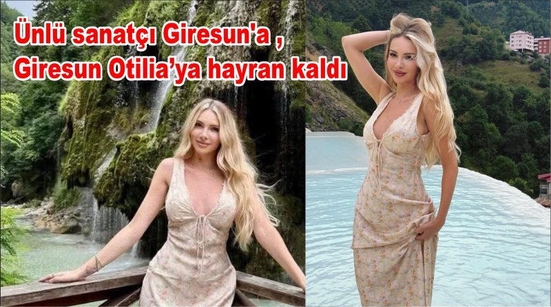Ünlü sanatçı Otilia, Giresun’a hayran kaldı