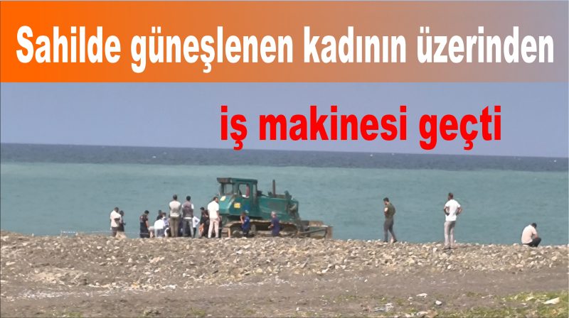 Sahilde güneşlenen kadının üzerinden iş makinesi geçti