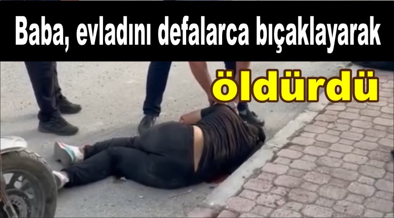  Baba, evladını defalarca bıçaklayarak öldürdü