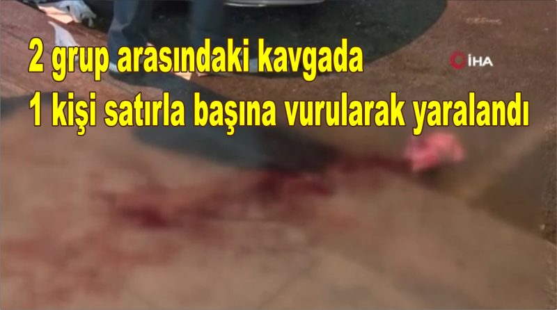 Satırlı kavga: 1 ağır yaralı