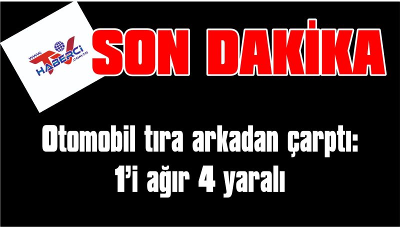Otomobil tıra arkadan çarptı: 1’i ağır 4 yaralı