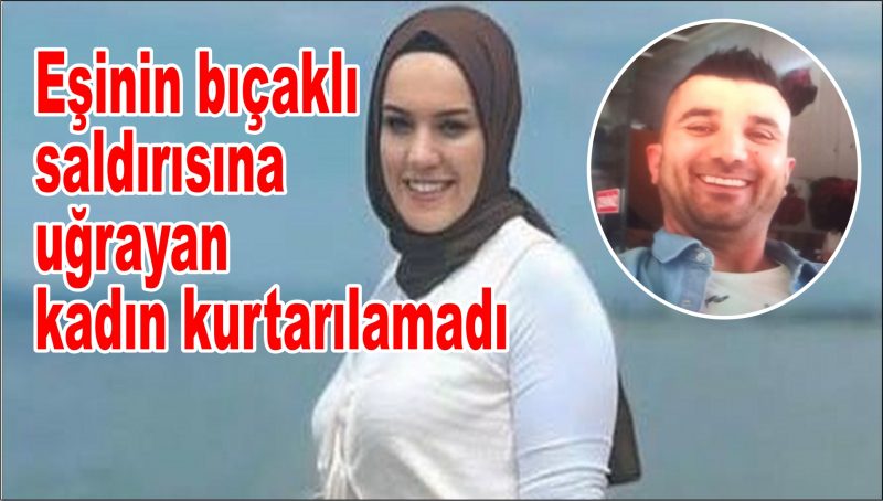 Eşinin bıçaklı saldırısına uğrayan kadın kurtarılamadı