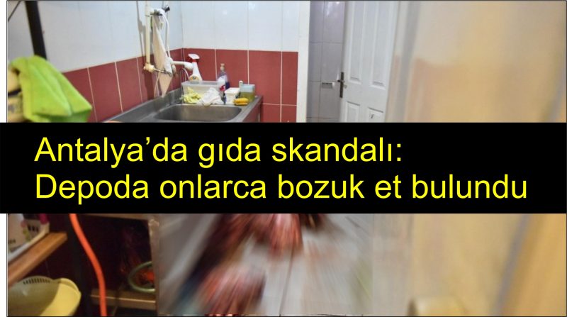 Antalya’da gıda skandalı: Depoda onlarca bozuk et bulundu
