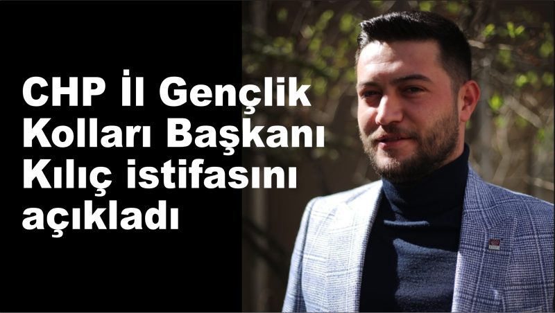 CHP  İl Gençlik Kolları Başkanı Kılıç istifasını açıkladı