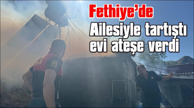 Fethiye’de madde bağımlısı olduğu iddia edilen genç evi ateşe verdi
