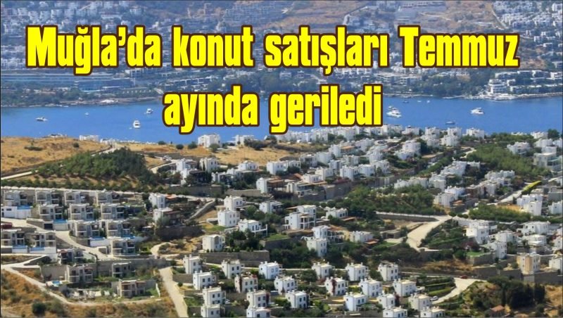 Muğla’da konut satışları Temmuz ayında geriledi