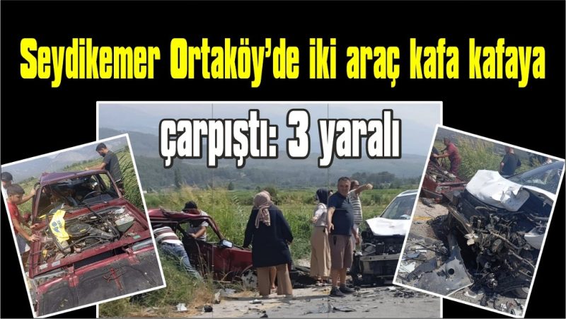 Seydikemer Ortaköy’de iki araç kafa kafaya çarpıştı: 3 yaralı