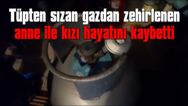 Tüpten sızan gaz, anne ile kızının hayatına mal oldu