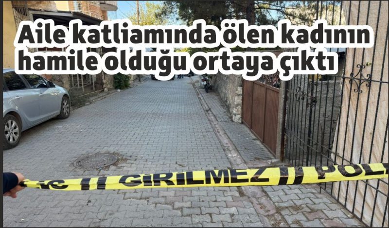 Aile katliamında ölen kadının hamile olduğu ortaya çıktı
