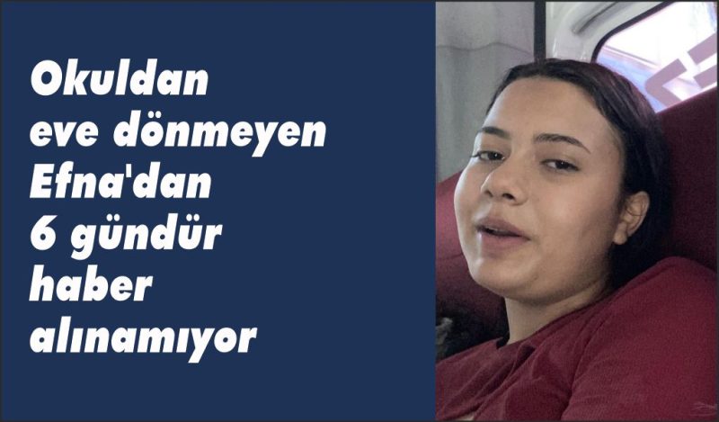 Okuldan eve dönmeyen Efna’dan 6 gündür haber alınamıyor
