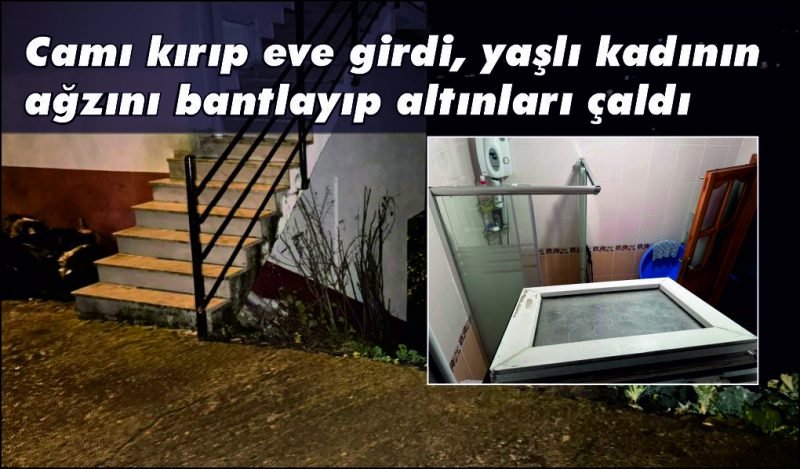 Camı kırıp eve girdi, yaşlı kadının ağzını bantlayıp altınları çaldı