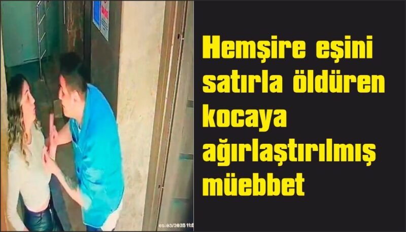 Hemşire eşini satırla öldüren kocaya ağırlaştırılmış müebbet