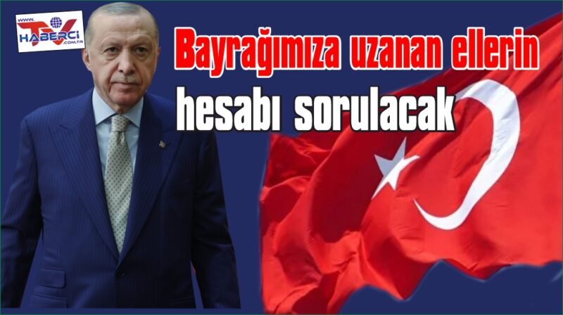 Cumhurbaşkanı Erdoğan: Bayrağımıza uzanan ellerin hesabı sorulacak