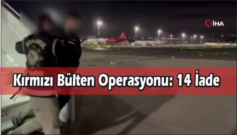 Kırmızı bültenle aranan 13 kişi ve ulusal seviyede aranan 1 kişi Türkiye’ye getirildi