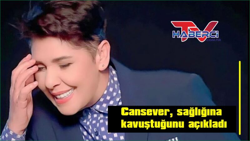 Lösemi tedavisi gören Cansever, sağlığına kavuştuğunu açıkladı