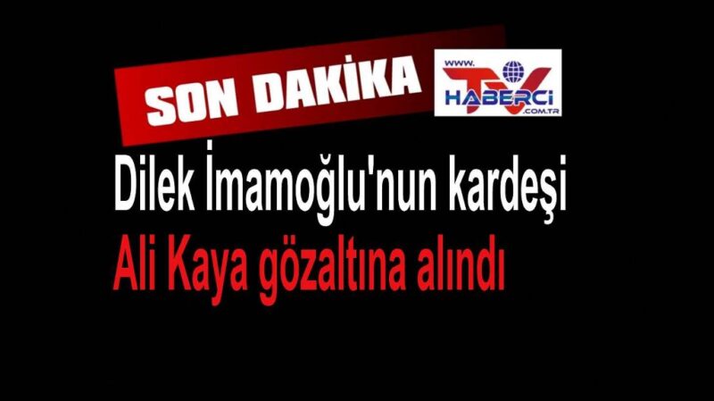 Dilek İmamoğlu’nun kardeşi Ali Kaya gözaltına alındı