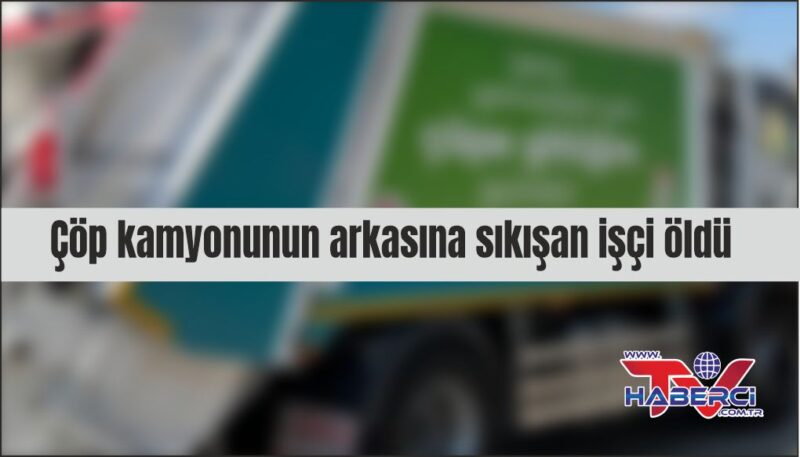 Çöp toplama kamyonuna sıkışan işçi öldü